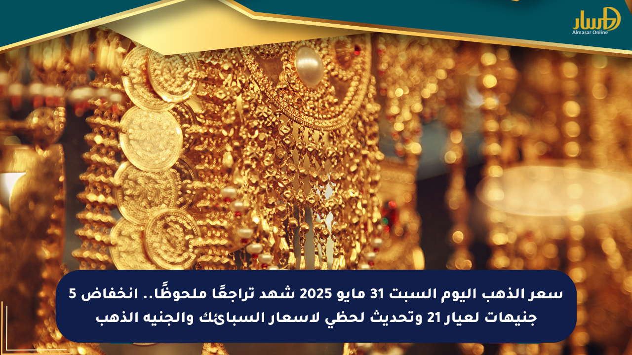 سعر الذهب اليوم السبت 31 مايو 2025 شهد تراجعًا ملحوظًا.. انخفاض 5 جنيهات لعيار 21 وتحديث لحظي لأسعار السبائك والجنيه الذهب